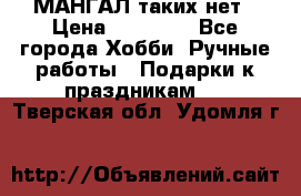 МАНГАЛ таких нет › Цена ­ 40 000 - Все города Хобби. Ручные работы » Подарки к праздникам   . Тверская обл.,Удомля г.
